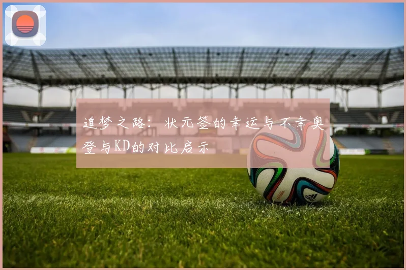 追梦之路：状元签的幸运与不幸奥登与KD的对比启示