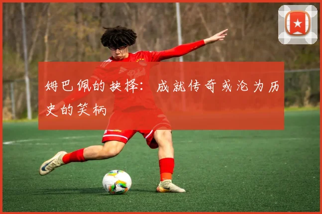 姆巴佩的抉择：成就传奇或沦为历史的笑柄