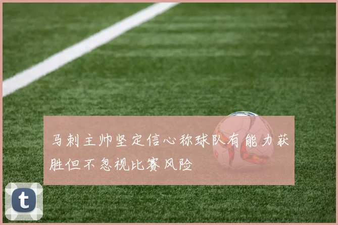 马刺主帅坚定信心称球队有能力获胜但不忽视比赛风险