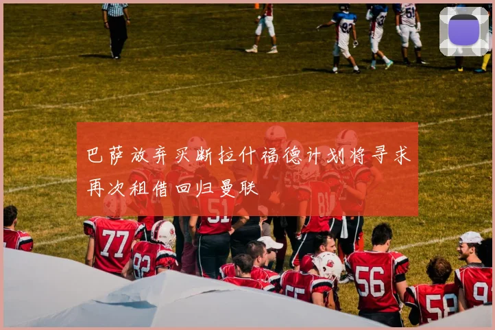 巴萨放弃买断拉什福德计划将寻求再次租借回归曼联