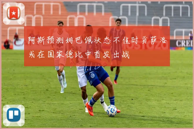 阿斯预测姆巴佩状态不佳时贡萨洛或在国家德比中首发出战