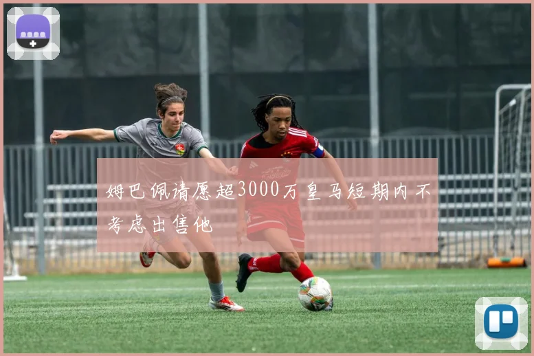 姆巴佩请愿超3000万皇马短期内不考虑出售他