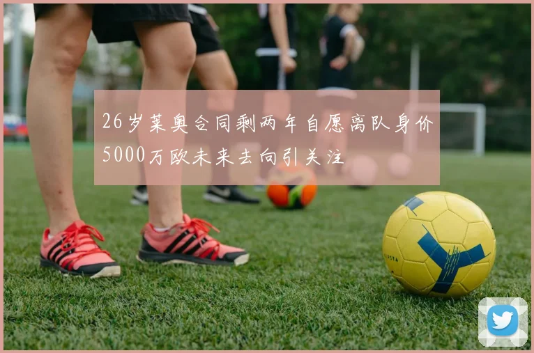 26岁莱奥合同剩两年自愿离队身价5000万欧未来去向引关注