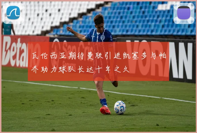 瓦伦西亚期待曼联引进凯塞多与帕乔助力球队长达十年之久