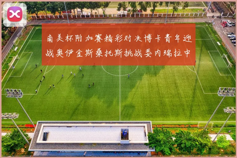 南美杯附加赛精彩对决博卡青年迎战奥伊金斯桑托斯挑战委内瑞拉中央大学