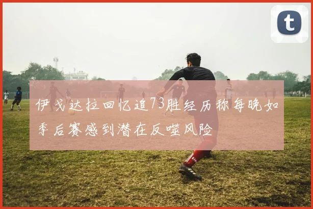 伊戈达拉回忆追73胜经历称每晚如季后赛感到潜在反噬风险