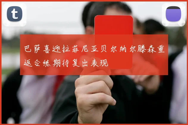 巴萨喜迎拉菲尼亚贝尔纳尔滕森重返合练期待复出表现