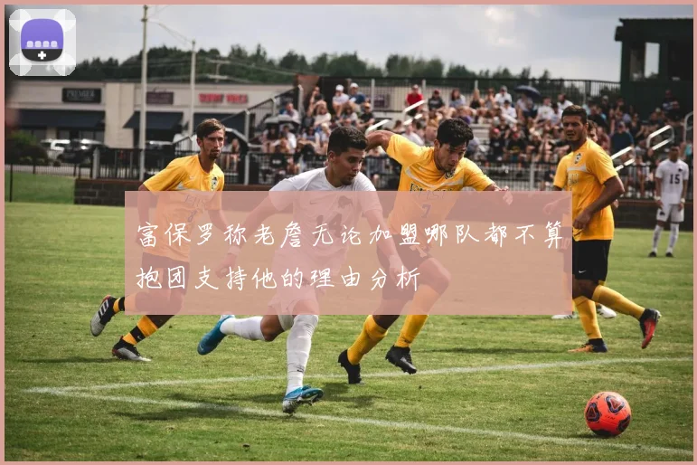 富保罗称老詹无论加盟哪队都不算抱团支持他的理由分析