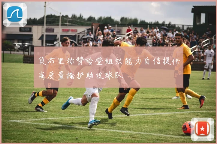 莫布里称赞哈登组织能力自信提供高质量掩护助攻球队