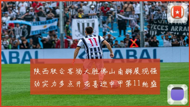 陕西联合客场大胜佛山南狮展现强劲实力多点开花喜迎中甲第11轮盛宴