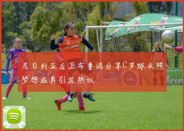 尼日利亚后卫布鲁诺分享C罗球衣照梦想成真引发热议