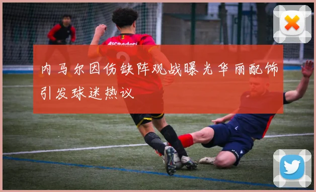 内马尔因伤缺阵观战曝光华丽配饰引发球迷热议