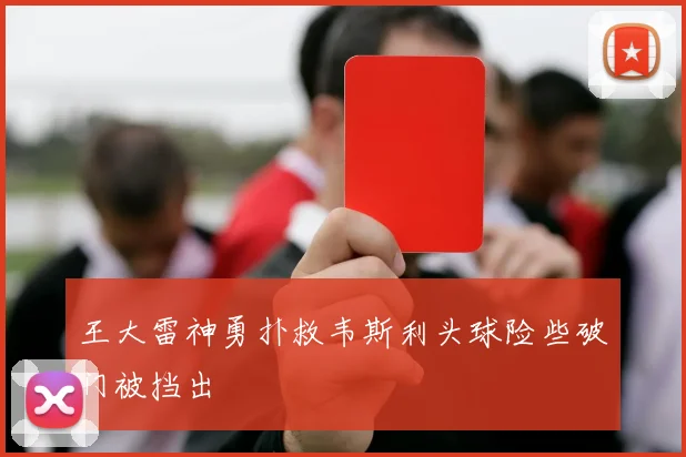 王大雷神勇扑救韦斯利头球险些破门被挡出