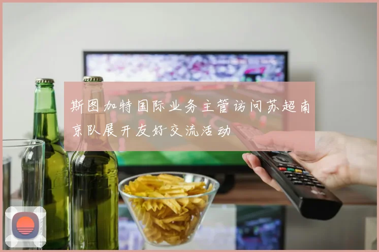 斯图加特国际业务主管访问苏超南京队展开友好交流活动