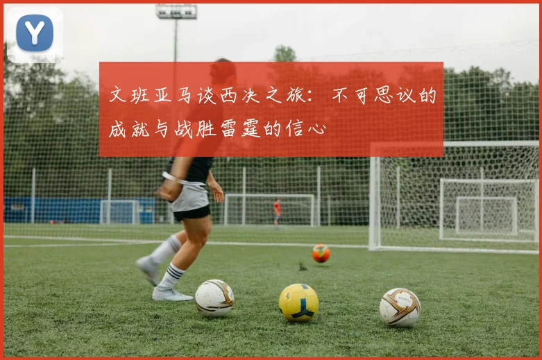 文班亚马谈西决之旅：不可思议的成就与战胜雷霆的信心