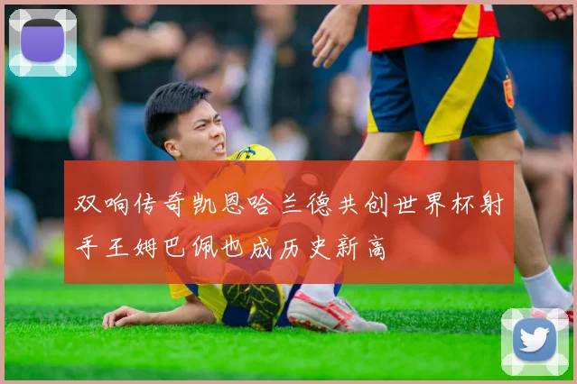双响传奇凯恩哈兰德共创世界杯射手王姆巴佩也成历史新高