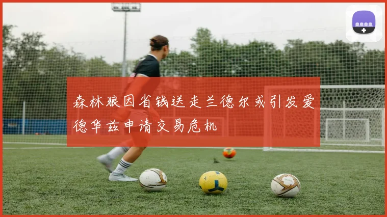 森林狼因省钱送走兰德尔或引发爱德华兹申请交易危机