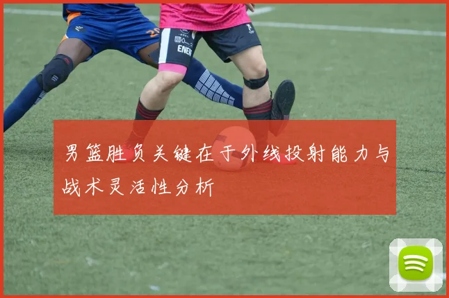 男篮胜负关键在于外线投射能力与战术灵活性分析